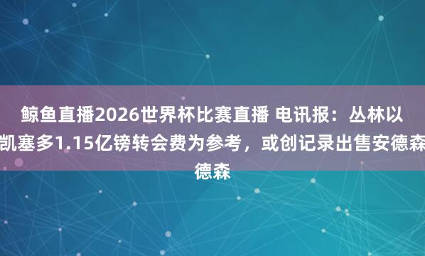 鲸鱼直播2026世界杯比赛直播 电讯报：丛林以凯塞多1.15亿镑转会费为参考，或创记录出售安德森