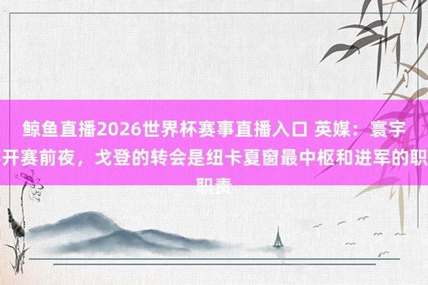 鲸鱼直播2026世界杯赛事直播入口 英媒：寰宇杯开赛前夜，戈登的转会是纽卡夏窗最中枢和进军的职责