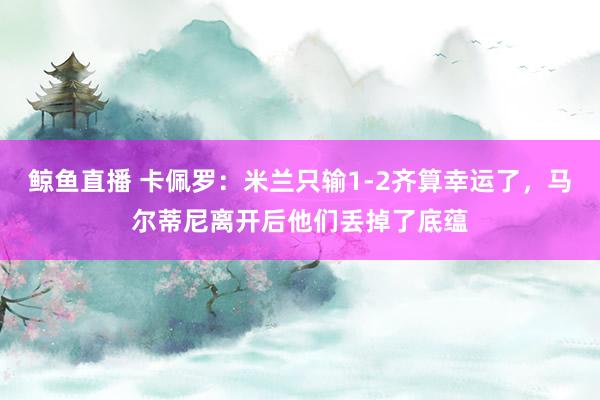 鲸鱼直播 卡佩罗：米兰只输1-2齐算幸运了，马尔蒂尼离开后他们丢掉了底蕴
