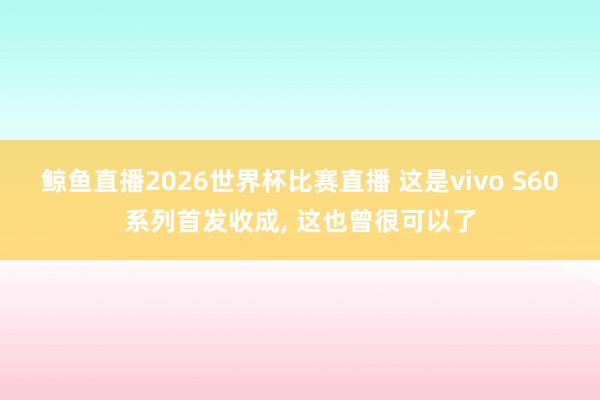 鲸鱼直播2026世界杯比赛直播 这是vivo S60系列首发收成， 这也曾很可以了