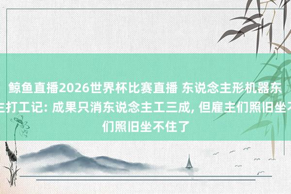 鲸鱼直播2026世界杯比赛直播 东说念主形机器东说念主打工记: 成果只消东说念主工三成， 但雇主们照旧坐不住了