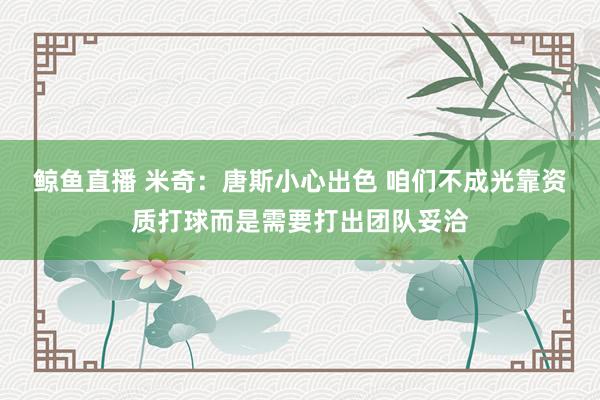 鲸鱼直播 米奇：唐斯小心出色 咱们不成光靠资质打球而是需要打出团队妥洽