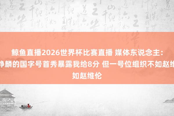 鲸鱼直播2026世界杯比赛直播 媒体东说念主：庞峥麟的国字号首秀暴露我给8分 但一号位组织不如赵维伦
