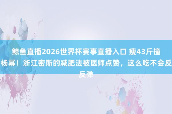 鲸鱼直播2026世界杯赛事直播入口 瘦43斤撞脸杨幂！浙江密斯的减肥法被医师点赞，这么吃不会反弹