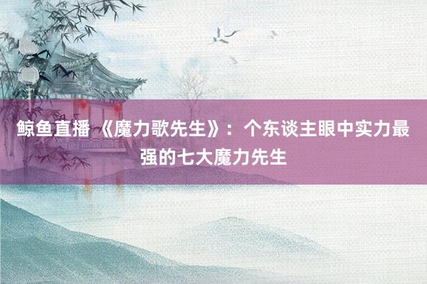 鲸鱼直播 《魔力歌先生》：个东谈主眼中实力最强的七大魔力先生