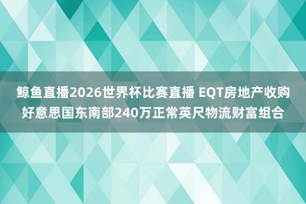 鲸鱼直播2026世界杯比赛直播 EQT房地产收购好意思国东南部240万正常英尺物流财富组合