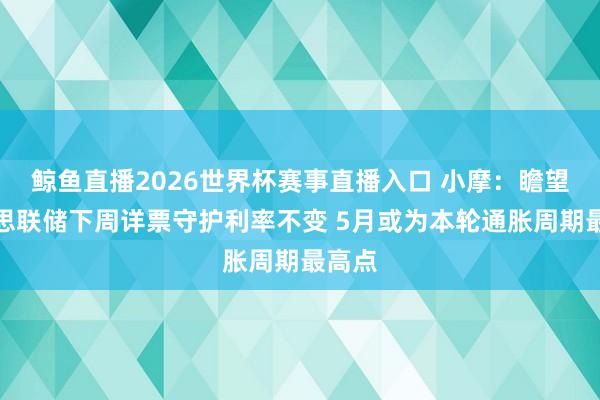 鲸鱼直播2026世界杯赛事直播入口 小摩：瞻望好意思联储下周详票守护利率不变 5月或为本轮通胀周期最高点