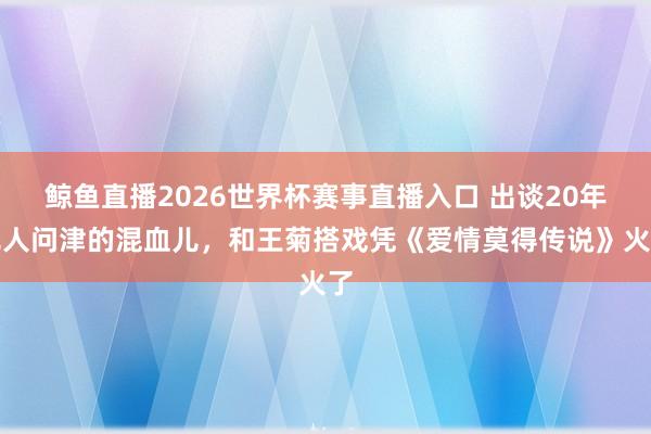 鲸鱼直播2026世界杯赛事直播入口 出谈20年无人问津的混血儿，和王菊搭戏凭《爱情莫得传说》火了