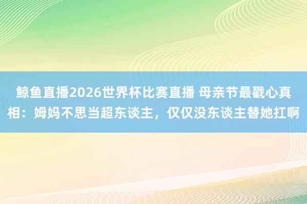 鲸鱼直播2026世界杯比赛直播 母亲节最戳心真相:姆妈不思当超东谈主,仅仅没东谈主替她扛啊
