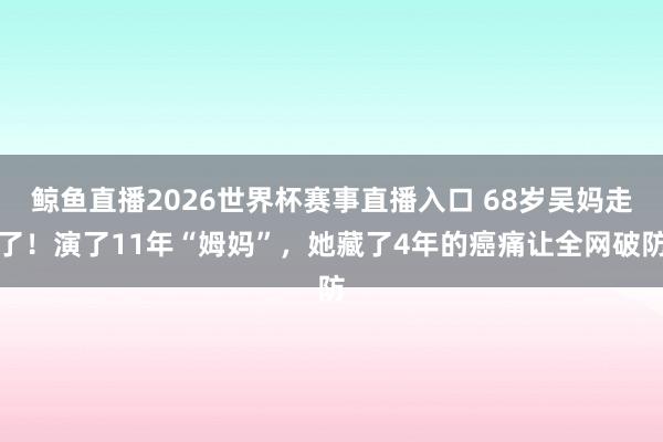 鲸鱼直播2026世界杯赛事直播入口 68岁吴妈走了！演了11年“姆妈”，她藏了4年的癌痛让全网破防