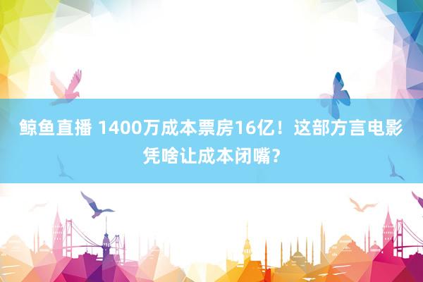 鲸鱼直播 1400万成本票房16亿!这部方言电影凭啥让成本闭嘴?