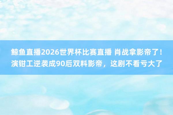 鲸鱼直播2026世界杯比赛直播 肖战拿影帝了！演钳工逆袭成90后双料影帝，这剧不看亏大了