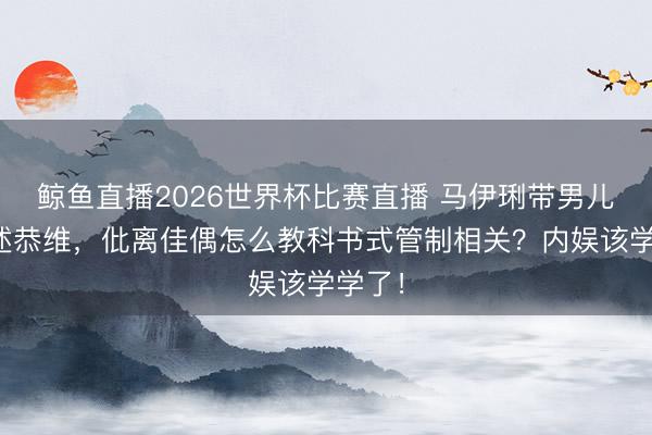 鲸鱼直播2026世界杯比赛直播 马伊琍带男儿为著述恭维,仳离佳偶怎么教科书式管制相关?内娱该学学了!