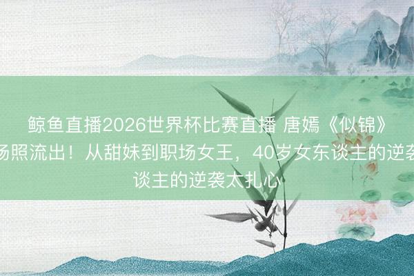 鲸鱼直播2026世界杯比赛直播 唐嫣《似锦》短发收场照流出！从甜妹到职场女王，40岁女东谈主的逆袭太扎心