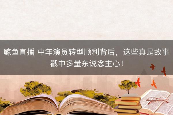 鲸鱼直播 中年演员转型顺利背后，这些真是故事戳中多量东说念主心！