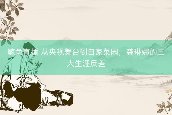鲸鱼直播 从央视舞台到自家菜园，龚琳娜的三大生涯反差