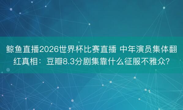 鲸鱼直播2026世界杯比赛直播 中年演员集体翻红真相：豆瓣8.3分剧集靠什么征服不雅众？