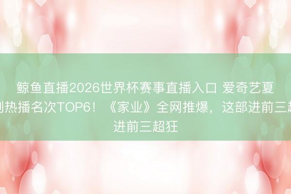 鲸鱼直播2026世界杯赛事直播入口 爱奇艺夏日剧热播名次TOP6！《家业》全网推爆，这部进前三超狂