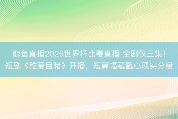 鲸鱼直播2026世界杯比赛直播 全剧仅三集!短剧《稚爱目睹》开播,短篇幅藏戳心现实分量