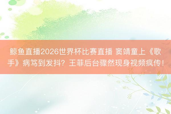 鲸鱼直播2026世界杯比赛直播 窦靖童上《歌手》病笃到发抖？王菲后台骤然现身视频疯传！