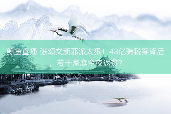 鲸鱼直播 张颂文新邪派太狠！43亿骗税案背后，若干家庭今夜返贫？
