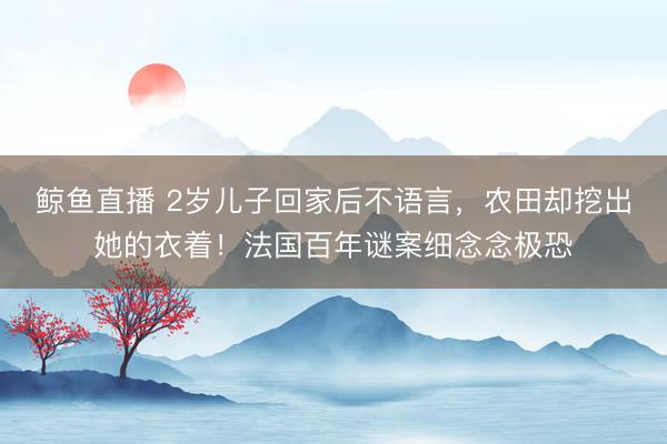 鲸鱼直播 2岁儿子回家后不语言，农田却挖出她的衣着！法国百年谜案细念念极恐