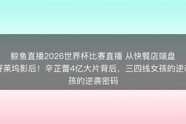 鲸鱼直播2026世界杯比赛直播 从快餐店端盘子到好莱坞影后！辛芷蕾4亿大片背后，三四线女孩的逆袭密码