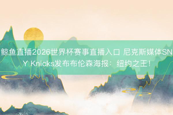 鲸鱼直播2026世界杯赛事直播入口 尼克斯媒体SNY Knicks发布布伦森海报：纽约之王！