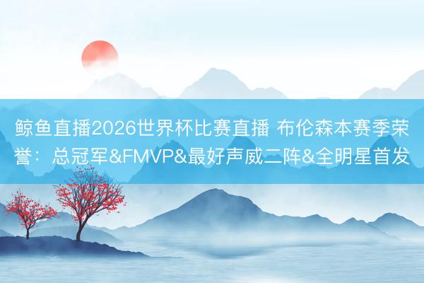 鲸鱼直播2026世界杯比赛直播 布伦森本赛季荣誉：总冠军&FMVP&最好声威二阵&全明星首发