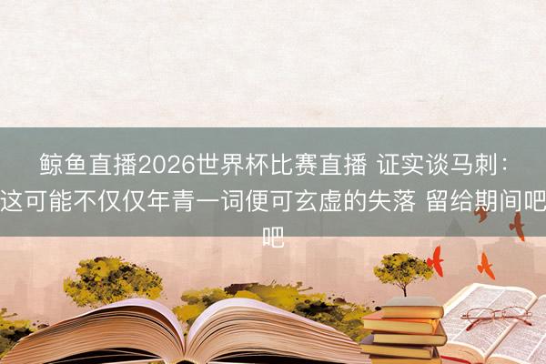 鲸鱼直播2026世界杯比赛直播 证实谈马刺：这可能不仅仅年青一词便可玄虚的失落 留给期间吧