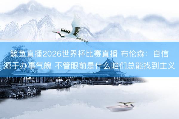 鲸鱼直播2026世界杯比赛直播 布伦森：自信源于办事气魄 不管眼前是什么咱们总能找到主义