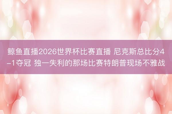 鲸鱼直播2026世界杯比赛直播 尼克斯总比分4-1夺冠 独一失利的那场比赛特朗普现场不雅战