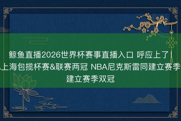 鲸鱼直播2026世界杯赛事直播入口 呼应上了！CBA上海包揽杯赛&联赛两冠 NBA尼克斯雷同建立赛季双冠