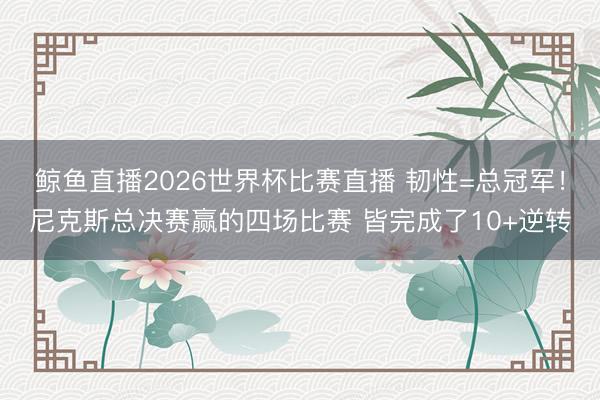 鲸鱼直播2026世界杯比赛直播 韧性=总冠军！尼克斯总决赛赢的四场比赛 皆完成了10+逆转
