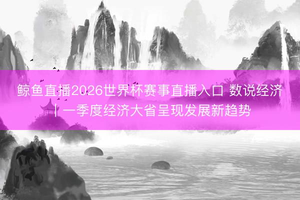 鲸鱼直播2026世界杯赛事直播入口 数说经济｜一季度经济大省呈现发展新趋势