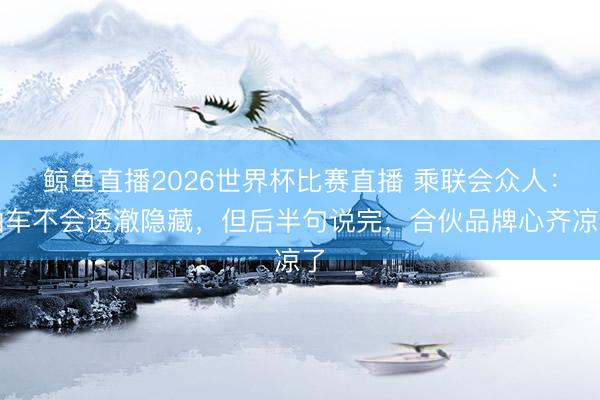 鲸鱼直播2026世界杯比赛直播 乘联会众人：油车不会透澈隐藏，但后半句说完，合伙品牌心齐凉了