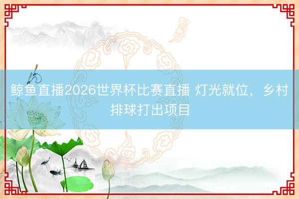 鲸鱼直播2026世界杯比赛直播 灯光就位，乡村排球打出项目