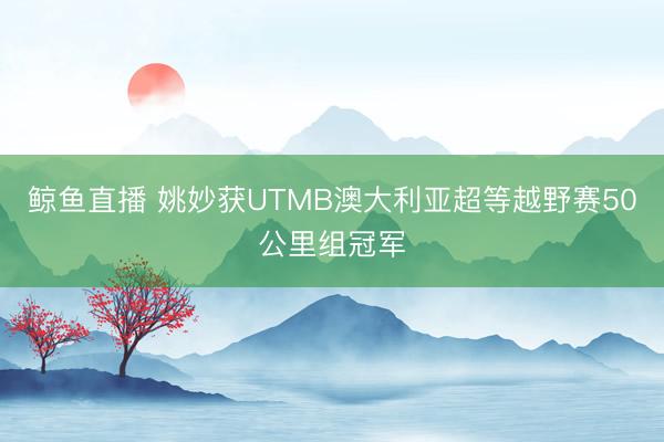 鲸鱼直播 姚妙获UTMB澳大利亚超等越野赛50公里组冠军