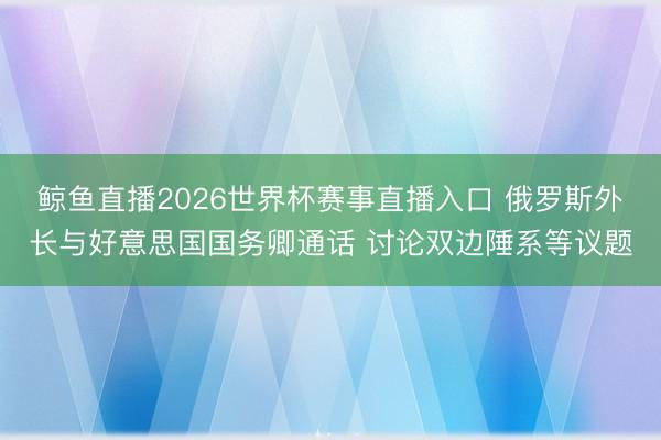 鲸鱼直播2026世界杯赛事直播入口 俄罗斯外长与好意思国国务卿通话 讨论双边陲系等议题