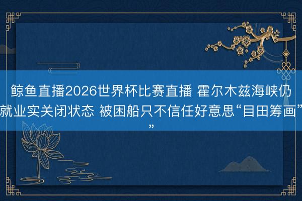 鲸鱼直播2026世界杯比赛直播 霍尔木兹海峡仍就业实关闭状态 被困船只不信任好意思“目田筹画”