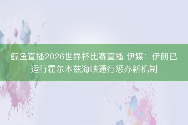 鲸鱼直播2026世界杯比赛直播 伊媒：伊朗已运行霍尔木兹海峡通行惩办新机制