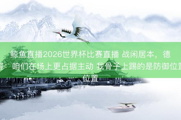 鲸鱼直播2026世界杯比赛直播 战闲居本,德容:咱们在场上更占据主动 我骨子上踢的是防御位置