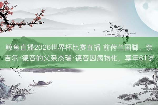 鲸鱼直播2026世界杯比赛直播 前荷兰国脚、奈吉尔·德容的父亲杰瑞·德容因病物化，享年61岁