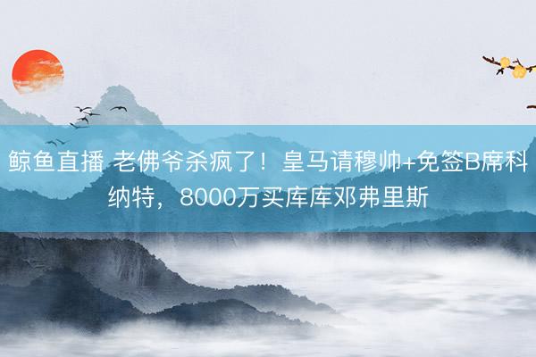 鲸鱼直播 老佛爷杀疯了！皇马请穆帅+免签B席科纳特，8000万买库库邓弗里斯