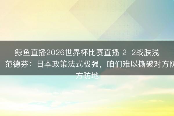 鲸鱼直播2026世界杯比赛直播 2-2战肤浅本！范德芬：日本政策法式极强，咱们难以撕破对方防地