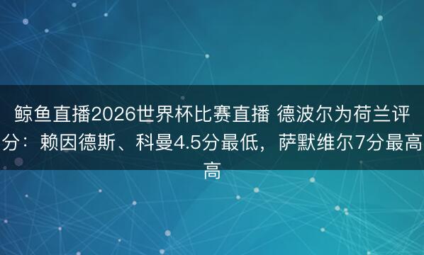 鲸鱼直播2026世界杯比赛直播 德波尔为荷兰评分:赖因德斯、科曼4.5分最低,萨默维尔7分最高