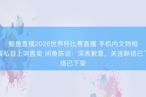 鲸鱼直播2026世界杯比赛直播 手机内文物相片被私自上架售卖 闲鱼陈说：深表歉意，关连联络已下架