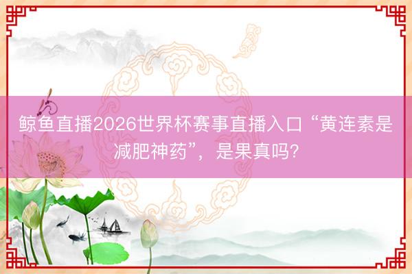 鲸鱼直播2026世界杯赛事直播入口 “黄连素是减肥神药”，是果真吗？