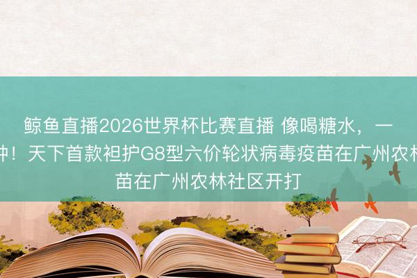 鲸鱼直播2026世界杯比赛直播 像喝糖水，一秒完成接种！天下首款袒护G8型六价轮状病毒疫苗在广州农林社区开打
