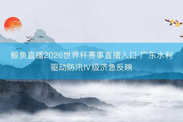 鲸鱼直播2026世界杯赛事直播入口 广东水利驱动防汛Ⅳ级济急反映